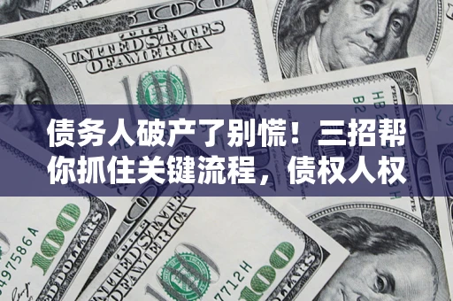 北京债务人破产了别慌！三招帮你抓住关键流程，债权人权益不再缩水