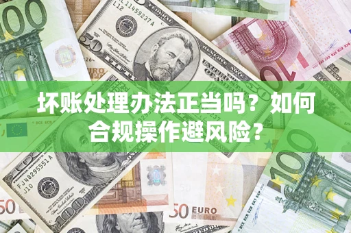 北京坏账处理办法正当吗？如何合规操作避风险？