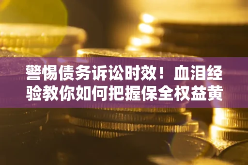 北京警惕债务诉讼时效！血泪经验教你如何把握保全权益黄金期