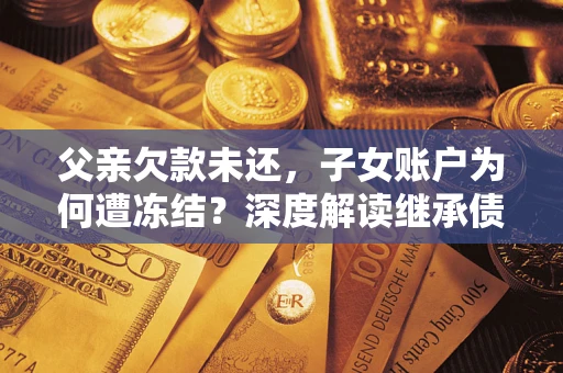 北京父亲欠款未还，子女账户为何遭冻结？深度解读继承债务迷局