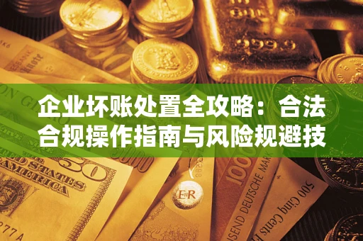 北京企业坏账处置全攻略：合法合规操作指南与风险规避技巧解析