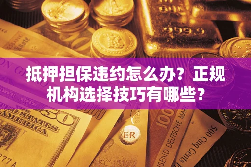 北京抵押担保违约怎么办？正规机构选择技巧有哪些？