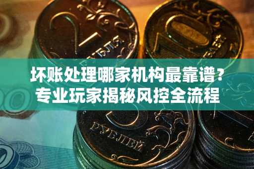 北京坏账处理哪家机构最靠谱？专业玩家揭秘风控全流程