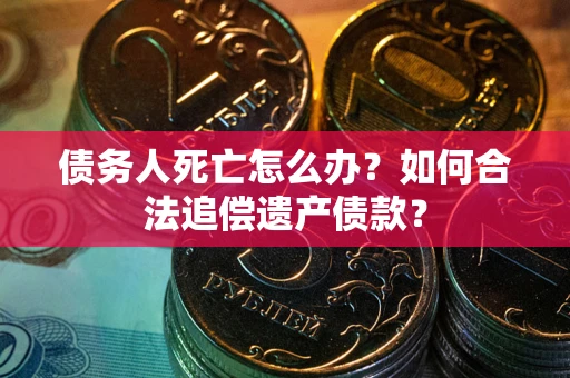 北京债务人死亡怎么办？如何合法追偿遗产债款？