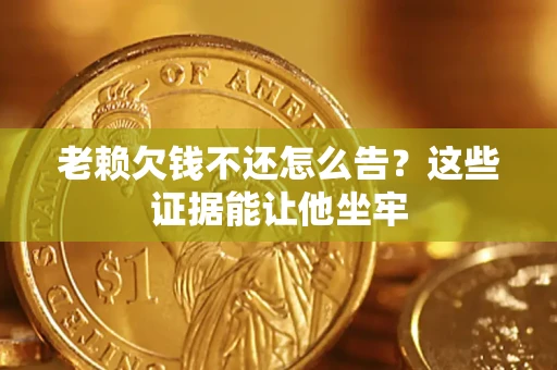 北京老赖欠钱不还怎么告？这些证据能让他坐牢