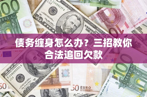 北京债务缠身怎么办？三招教你合法追回欠款