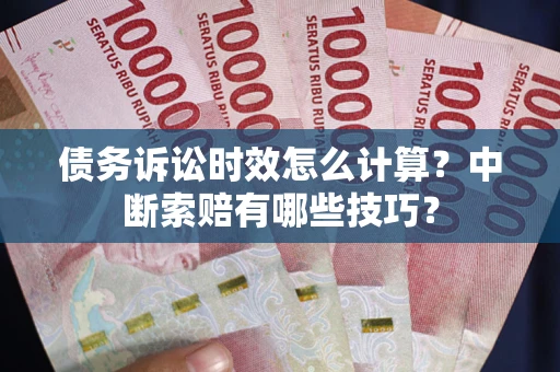 北京债务诉讼时效怎么计算？中断索赔有哪些技巧？