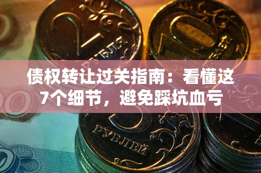 北京债权转让过关指南：看懂这7个细节，避免踩坑血亏