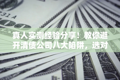 北京真人实测经验分享！教你避开清债公司八大陷阱，选对机构少走十年弯路