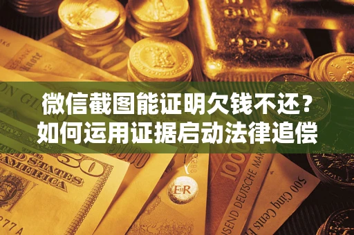 北京微信截图能证明欠钱不还？如何运用证据启动法律追偿程序？