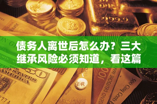 北京债务人离世后怎么办？三大继承风险必须知道，看这篇就够了