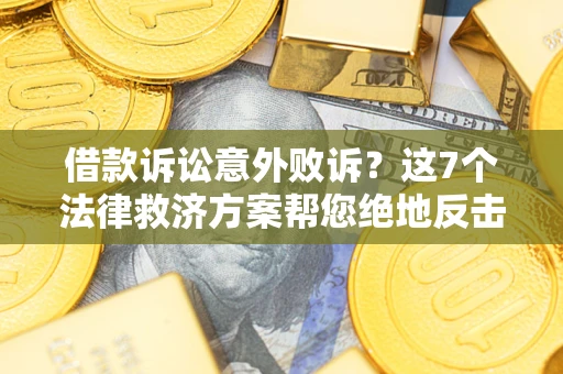 北京借款诉讼意外败诉？这7个法律救济方案帮您绝地反击！