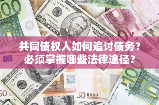 北京共同债权人如何追讨债务？必须掌握哪些法律途径？