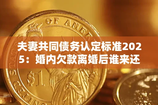 北京夫妻共同债务认定标准2025:婚内欠款离婚后谁来还? 北京夫妻共同债务认定标准2025:婚内欠款离婚后谁来还?