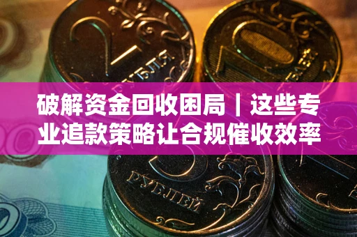 北京破解资金回收困局｜这些专业追款策略让合规催收效率翻倍