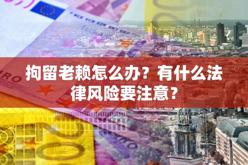 北京拘留老赖怎么办？有什么法律风险要注意？