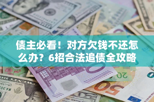 北京债主必看！对方欠钱不还怎么办？6招合法追债全攻略