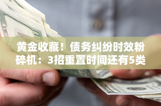 北京黄金收藏！债务纠纷时效粉碎机：3招重置时间还有5类不设年限的特殊债务