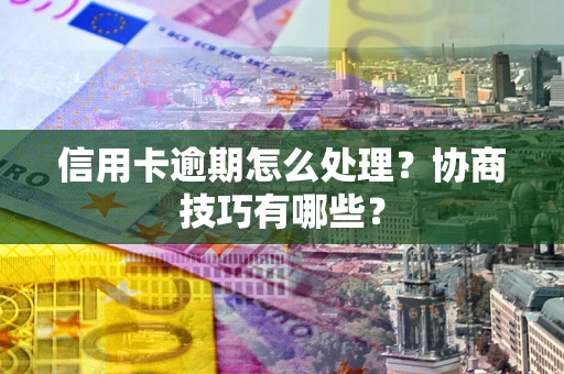 北京信用卡逾期怎么处理？协商技巧有哪些？