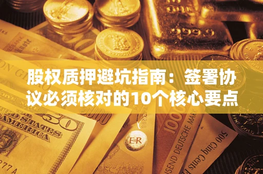 北京股权质押避坑指南:签署协议必须核对的10个核心要点 北京股权质押避坑指南:签署协议必须核对的10个核心要点