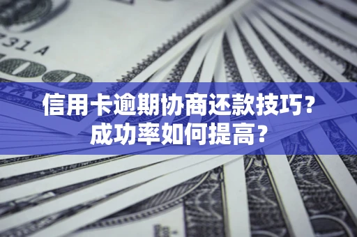 北京信用卡逾期协商还款技巧？成功率如何提高？