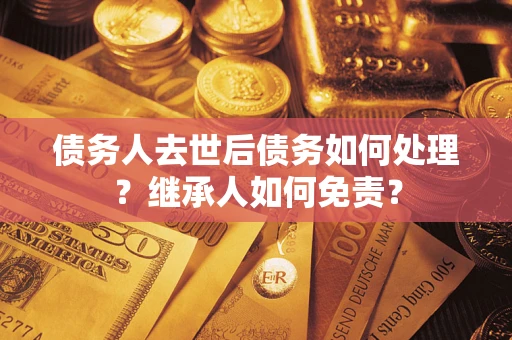 北京债务人去世后债务如何处理？继承人如何免责？