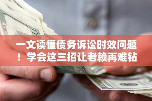 北京一文读懂债务诉讼时效问题！学会这三招让老赖再难钻空子