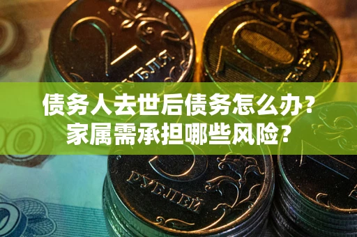 北京债务人去世后债务怎么办？家属需承担哪些风险？