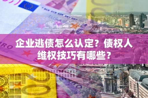 北京企业逃债怎么认定？债权人维权技巧有哪些？