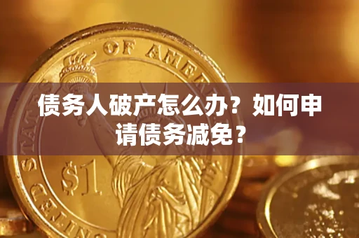 北京债务人破产怎么办？如何申请债务减免？