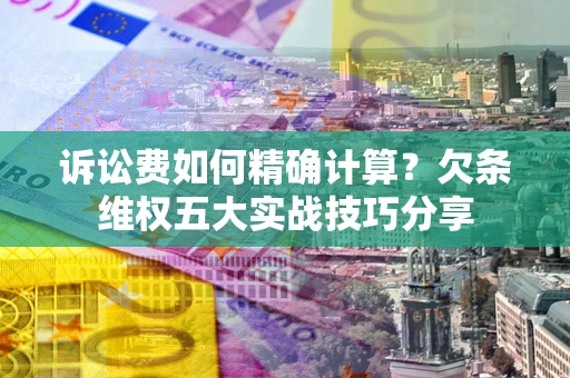 北京诉讼费如何精确计算？欠条维权五大实战技巧分享