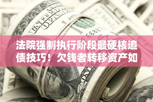 北京法院强制执行阶段最硬核追债技巧！欠钱者转移资产如何破解？