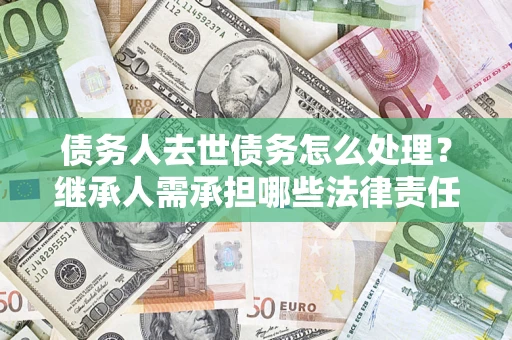 北京债务人去世债务怎么处理？继承人需承担哪些法律责任？