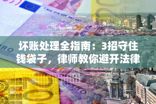北京坏账处理全指南：3招守住钱袋子，律师教你避开法律雷区
