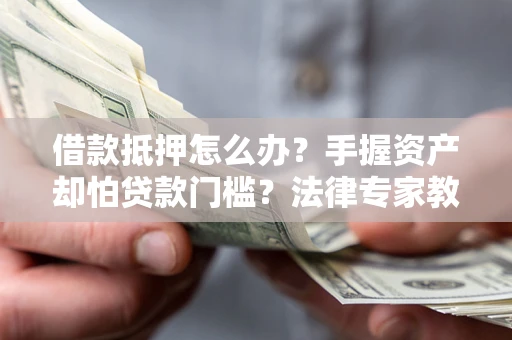 北京借款抵押怎么办？手握资产却怕贷款门槛？法律专家教你办抵押不踩坑