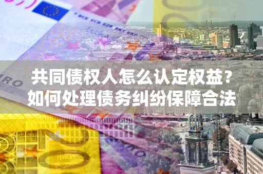 北京共同债权人怎么认定权益？如何处理债务纠纷保障合法权益？