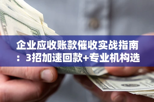 北京企业应收账款催收实战指南：3招加速回款+专业机构选择避坑