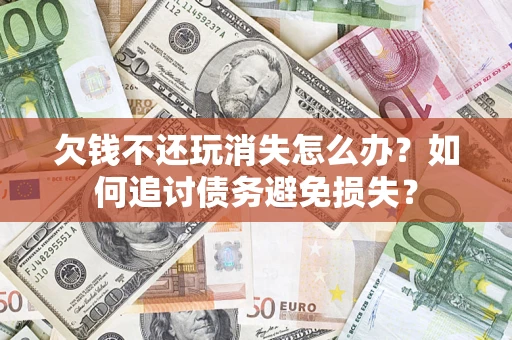 北京欠钱不还玩消失怎么办？如何追讨债务避免损失？