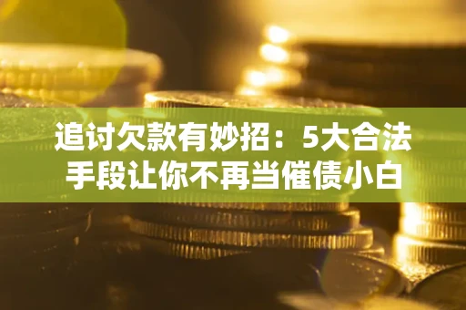 北京追讨欠款有妙招：5大合法手段让你不再当催债小白