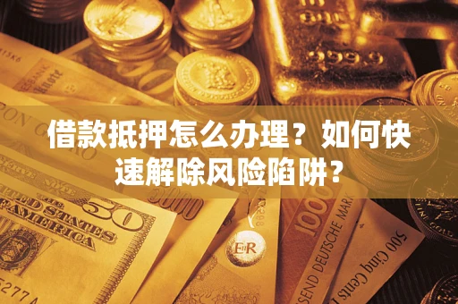 北京借款抵押怎么办理？如何快速解除风险陷阱？