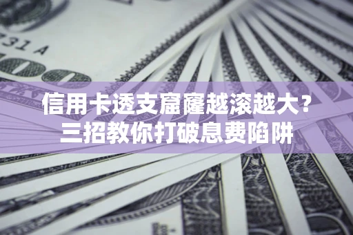 北京信用卡透支窟窿越滚越大？三招教你打破息费陷阱
