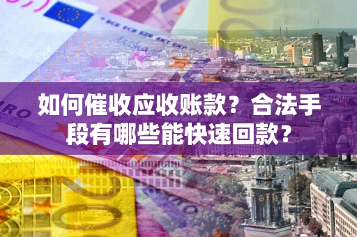 北京如何催收应收账款？合法手段有哪些能快速回款？