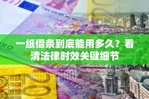 北京一纸借条到底能用多久？看清法律时效关键细节