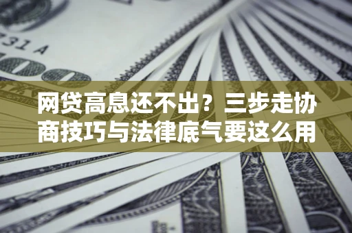 北京网贷高息还不出？三步走协商技巧与法律底气要这么用