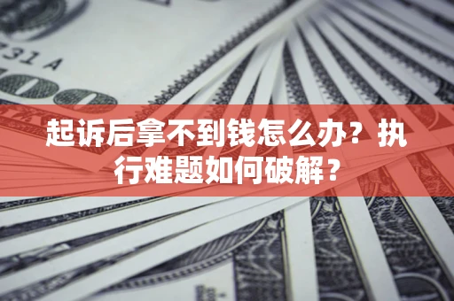 北京起诉后拿不到钱怎么办?执行难题如何破解? 北京起诉后拿不到钱怎么办?执行难题如何破解?