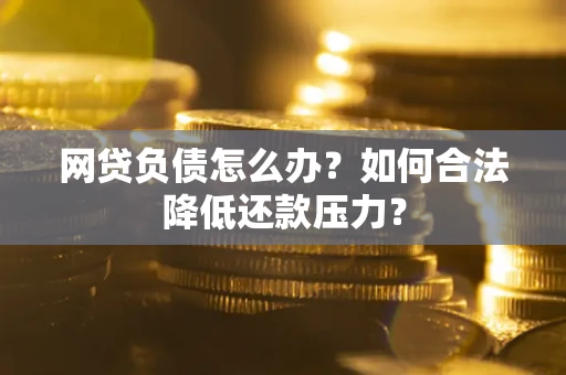 北京网贷负债怎么办？如何合法降低还款压力？