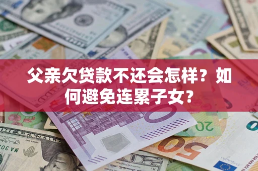 北京父亲欠贷款不还会怎样？如何避免连累子女？
