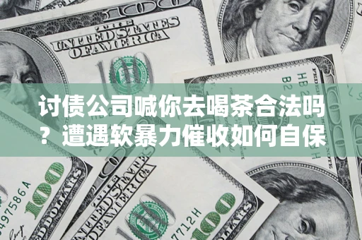 北京讨债公司喊你去喝茶合法吗？遭遇软暴力催收如何自保？