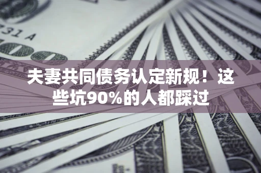 北京夫妻共同债务认定新规！这些坑90%的人都踩过