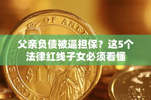 北京父亲负债被逼担保？这5个法律红线子女必须看懂